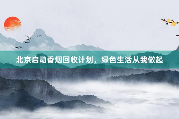 北京启动香烟回收计划，绿色生活从我做起